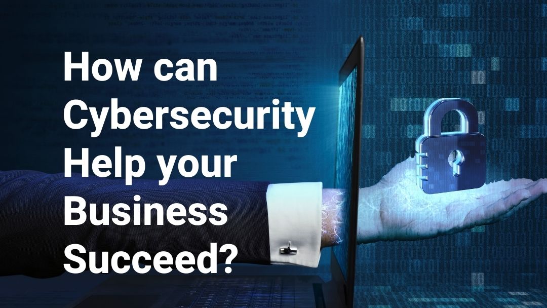 How can Cybersecurity Help your Business Succeed?